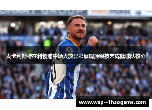 麦卡利斯特在利物浦中场大放异彩展现顶级技艺成就球队核心