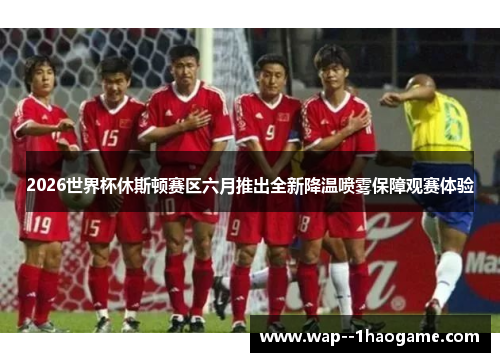 2026世界杯休斯顿赛区六月推出全新降温喷雾保障观赛体验