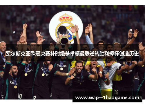 索尔斯克亚欧冠决赛补时绝杀带领曼联逆转胜利捧杯创造历史