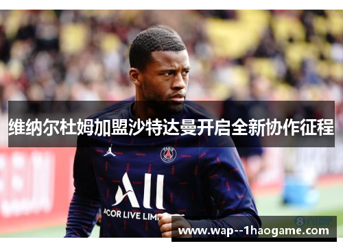维纳尔杜姆加盟沙特达曼开启全新协作征程