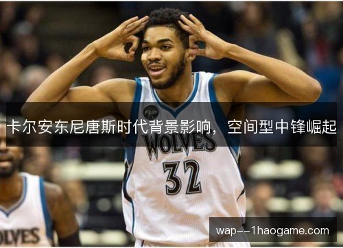 卡尔安东尼唐斯时代背景影响，空间型中锋崛起